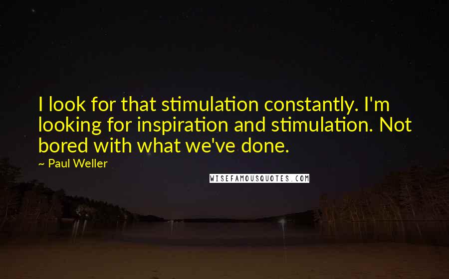 Paul Weller Quotes: I look for that stimulation constantly. I'm looking for inspiration and stimulation. Not bored with what we've done.