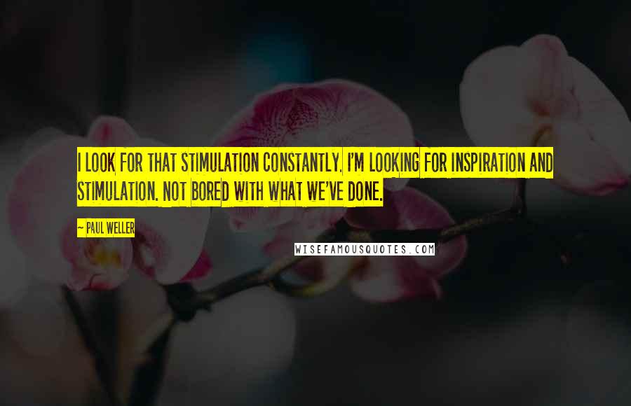 Paul Weller Quotes: I look for that stimulation constantly. I'm looking for inspiration and stimulation. Not bored with what we've done.