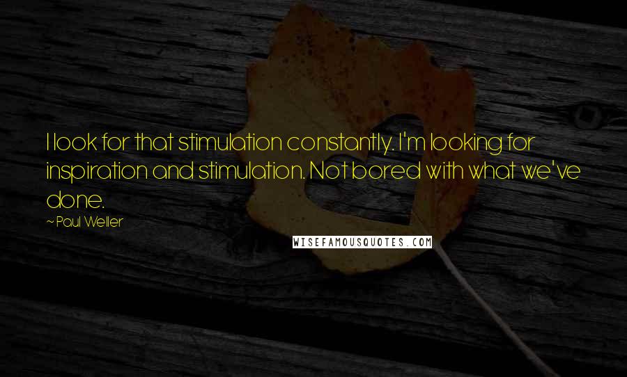 Paul Weller Quotes: I look for that stimulation constantly. I'm looking for inspiration and stimulation. Not bored with what we've done.