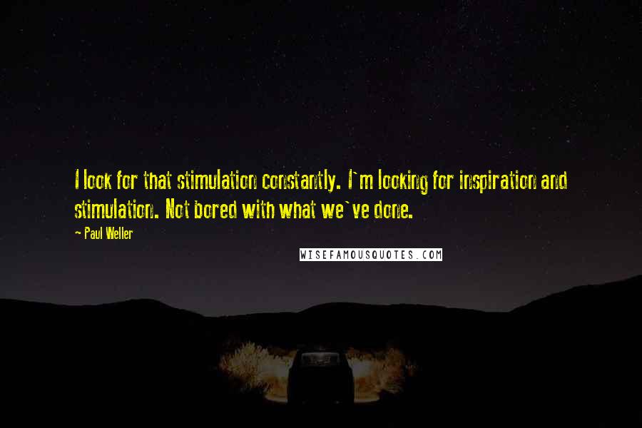 Paul Weller Quotes: I look for that stimulation constantly. I'm looking for inspiration and stimulation. Not bored with what we've done.