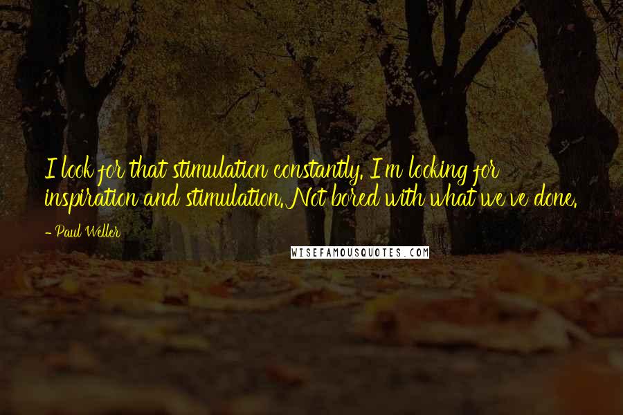 Paul Weller Quotes: I look for that stimulation constantly. I'm looking for inspiration and stimulation. Not bored with what we've done.