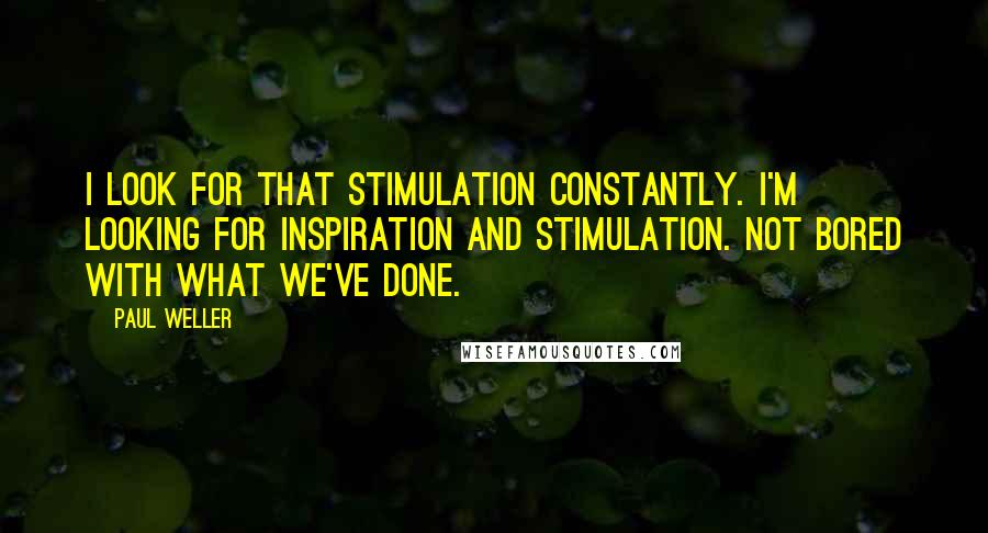 Paul Weller Quotes: I look for that stimulation constantly. I'm looking for inspiration and stimulation. Not bored with what we've done.