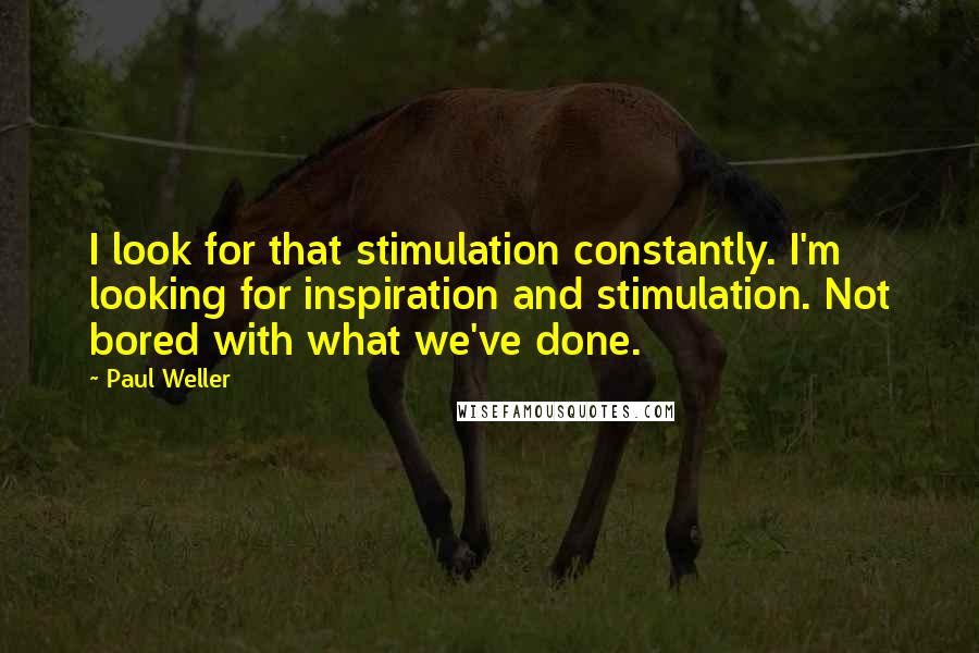 Paul Weller Quotes: I look for that stimulation constantly. I'm looking for inspiration and stimulation. Not bored with what we've done.