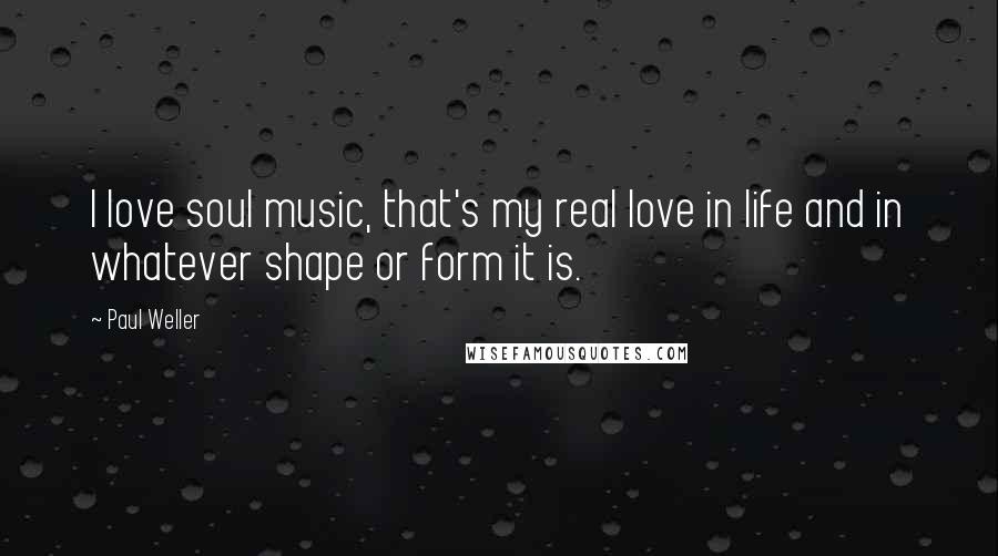 Paul Weller Quotes: I love soul music, that's my real love in life and in whatever shape or form it is.