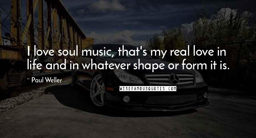 Paul Weller Quotes: I love soul music, that's my real love in life and in whatever shape or form it is.