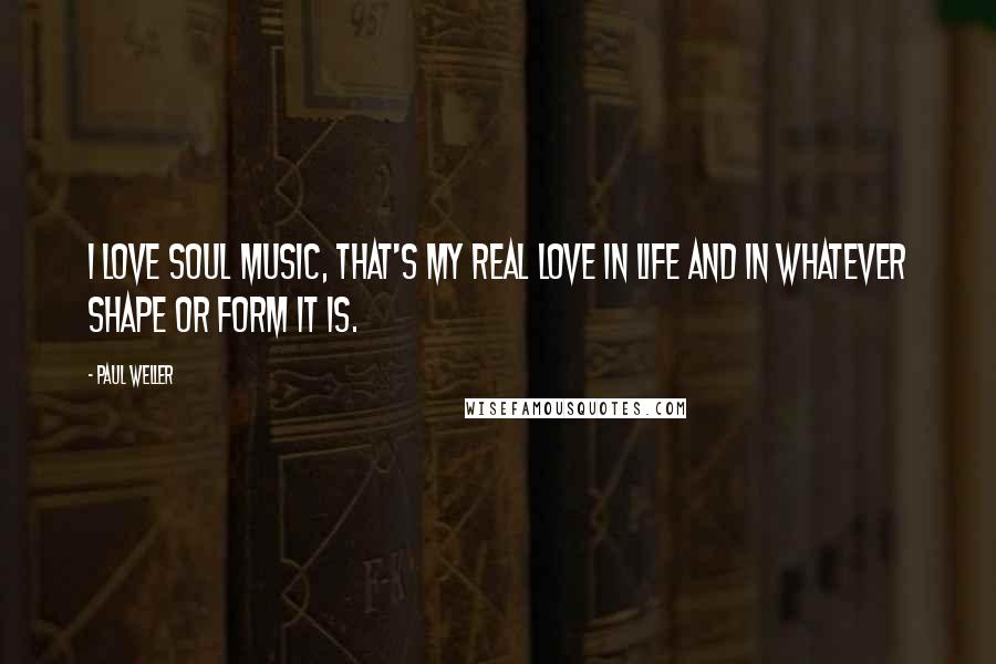 Paul Weller Quotes: I love soul music, that's my real love in life and in whatever shape or form it is.