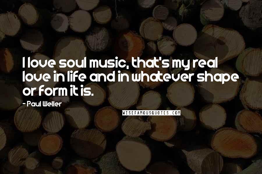 Paul Weller Quotes: I love soul music, that's my real love in life and in whatever shape or form it is.