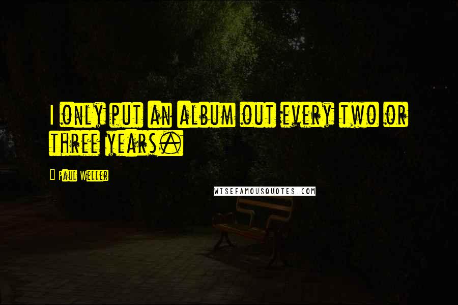 Paul Weller Quotes: I only put an album out every two or three years.