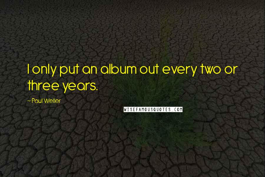 Paul Weller Quotes: I only put an album out every two or three years.