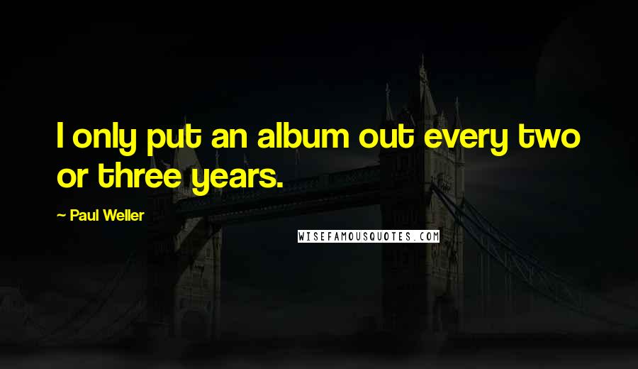 Paul Weller Quotes: I only put an album out every two or three years.