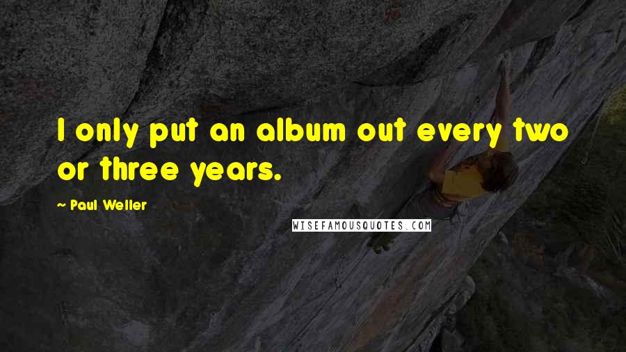 Paul Weller Quotes: I only put an album out every two or three years.