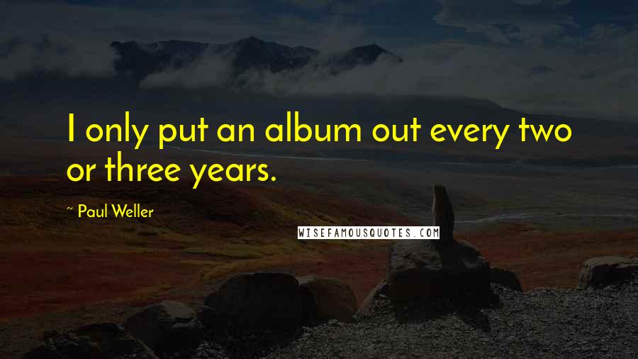 Paul Weller Quotes: I only put an album out every two or three years.