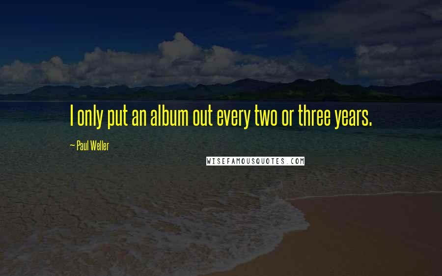 Paul Weller Quotes: I only put an album out every two or three years.