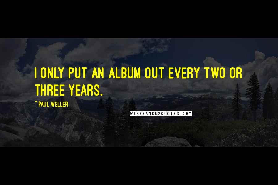 Paul Weller Quotes: I only put an album out every two or three years.