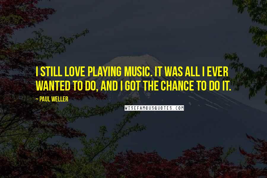 Paul Weller Quotes: I still love playing music. It was all I ever wanted to do, and I got the chance to do it.