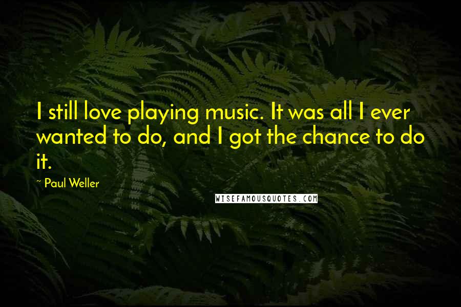 Paul Weller Quotes: I still love playing music. It was all I ever wanted to do, and I got the chance to do it.