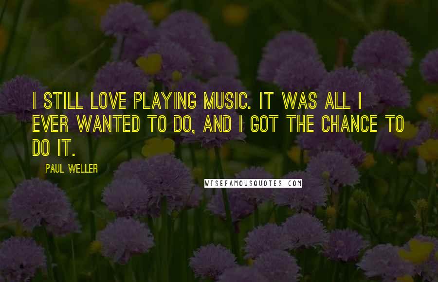 Paul Weller Quotes: I still love playing music. It was all I ever wanted to do, and I got the chance to do it.