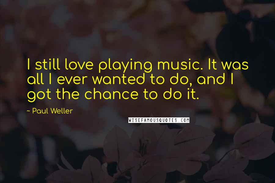 Paul Weller Quotes: I still love playing music. It was all I ever wanted to do, and I got the chance to do it.