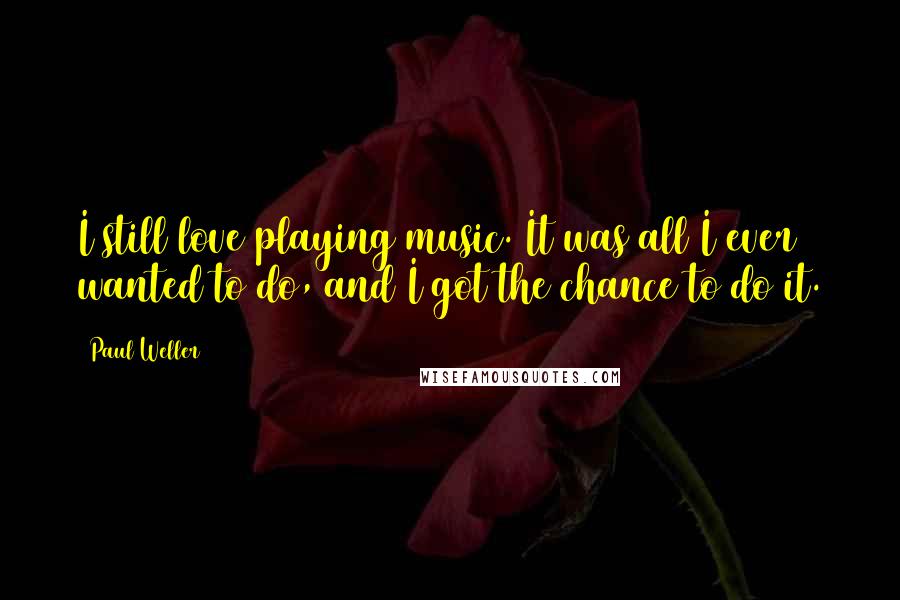 Paul Weller Quotes: I still love playing music. It was all I ever wanted to do, and I got the chance to do it.