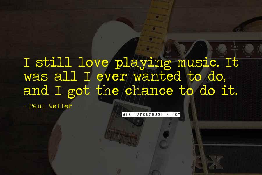 Paul Weller Quotes: I still love playing music. It was all I ever wanted to do, and I got the chance to do it.