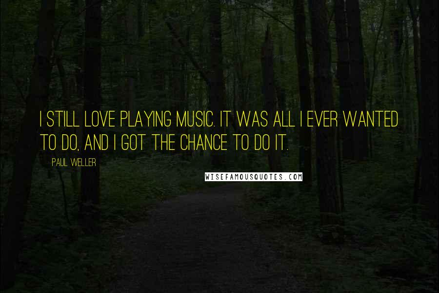 Paul Weller Quotes: I still love playing music. It was all I ever wanted to do, and I got the chance to do it.