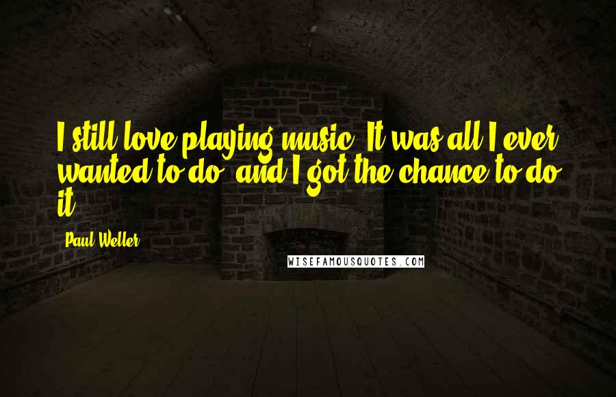 Paul Weller Quotes: I still love playing music. It was all I ever wanted to do, and I got the chance to do it.