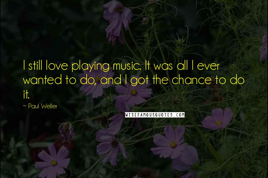 Paul Weller Quotes: I still love playing music. It was all I ever wanted to do, and I got the chance to do it.