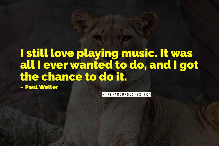 Paul Weller Quotes: I still love playing music. It was all I ever wanted to do, and I got the chance to do it.