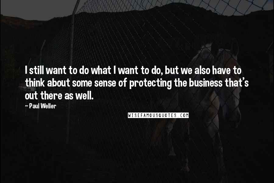 Paul Weller Quotes: I still want to do what I want to do, but we also have to think about some sense of protecting the business that's out there as well.