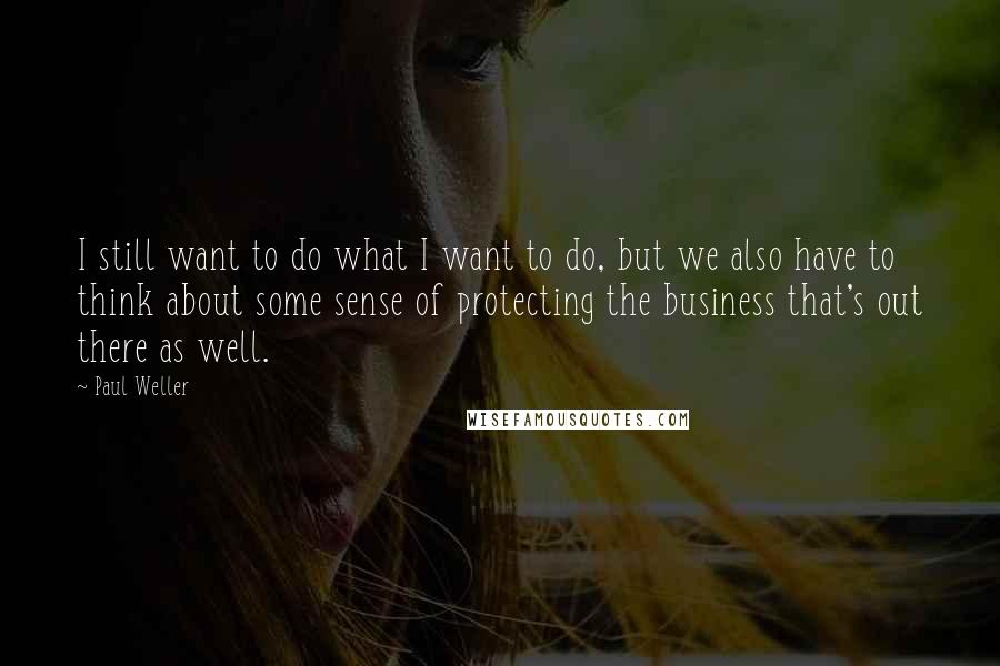 Paul Weller Quotes: I still want to do what I want to do, but we also have to think about some sense of protecting the business that's out there as well.