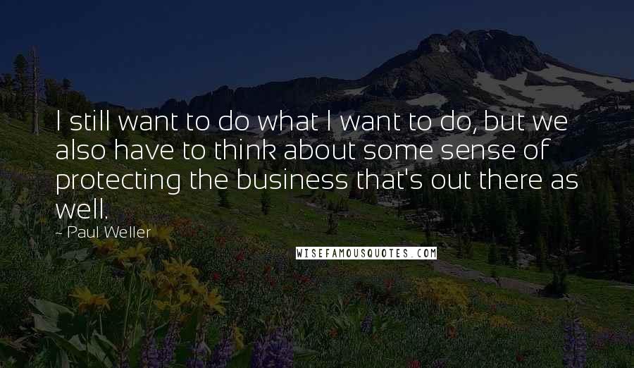 Paul Weller Quotes: I still want to do what I want to do, but we also have to think about some sense of protecting the business that's out there as well.