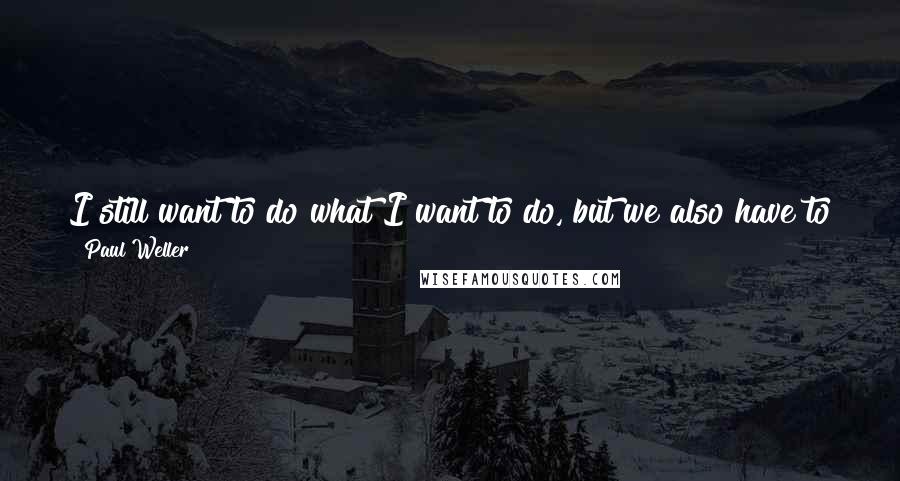 Paul Weller Quotes: I still want to do what I want to do, but we also have to think about some sense of protecting the business that's out there as well.