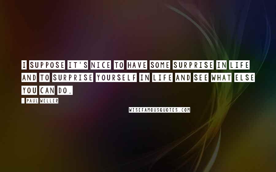 Paul Weller Quotes: I suppose it's nice to have some surprise in life and to surprise yourself in life and see what else you can do.