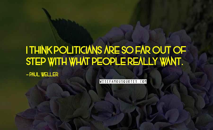 Paul Weller Quotes: I think politicians are so far out of step with what people really want.