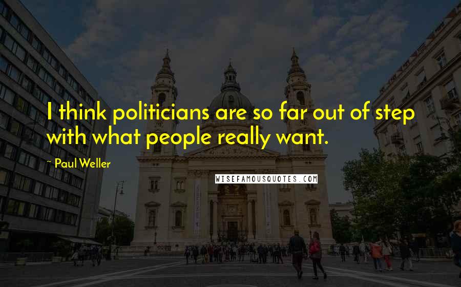 Paul Weller Quotes: I think politicians are so far out of step with what people really want.