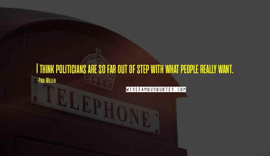Paul Weller Quotes: I think politicians are so far out of step with what people really want.