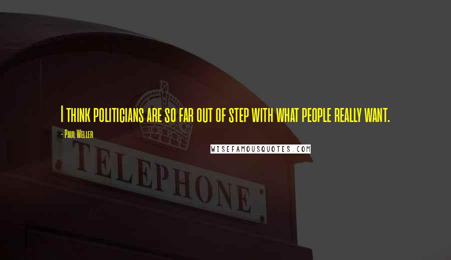 Paul Weller Quotes: I think politicians are so far out of step with what people really want.