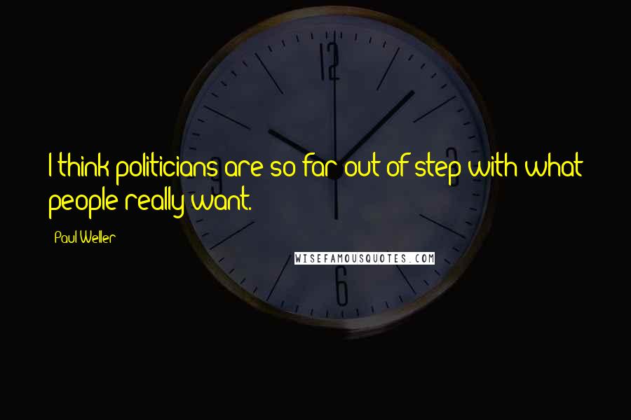 Paul Weller Quotes: I think politicians are so far out of step with what people really want.