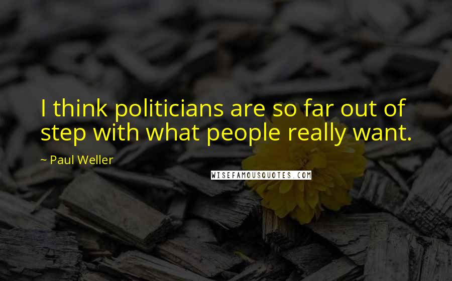 Paul Weller Quotes: I think politicians are so far out of step with what people really want.