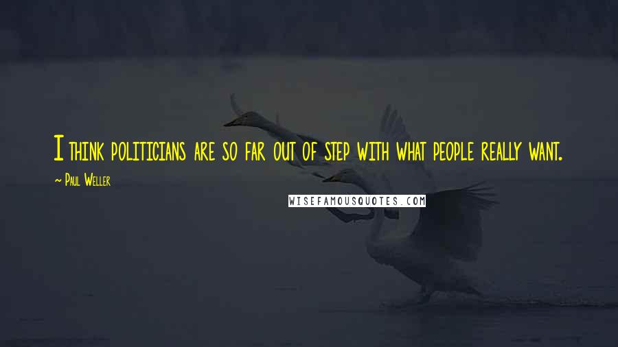 Paul Weller Quotes: I think politicians are so far out of step with what people really want.