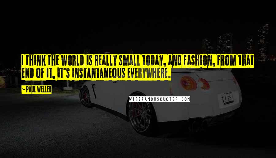 Paul Weller Quotes: I think the world is really small today, and fashion, from that end of it, it's instantaneous everywhere.