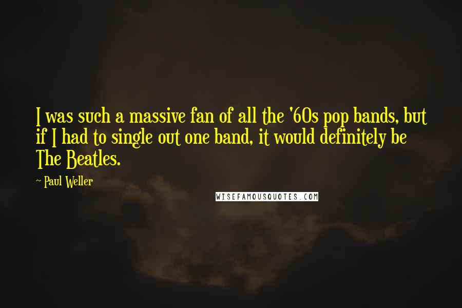 Paul Weller Quotes: I was such a massive fan of all the '60s pop bands, but if I had to single out one band, it would definitely be The Beatles.