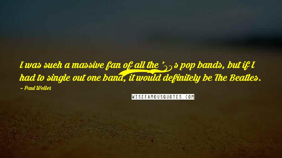 Paul Weller Quotes: I was such a massive fan of all the '60s pop bands, but if I had to single out one band, it would definitely be The Beatles.