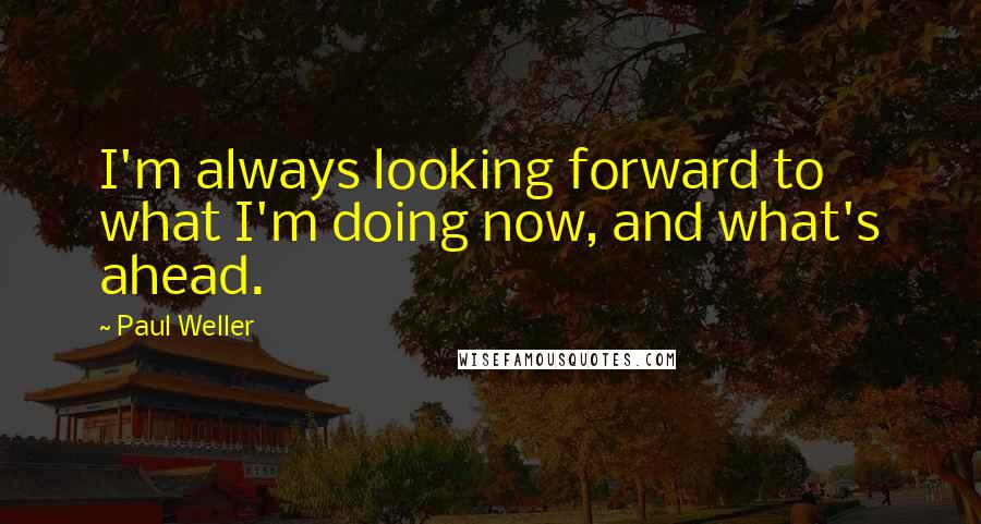 Paul Weller Quotes: I'm always looking forward to what I'm doing now, and what's ahead.