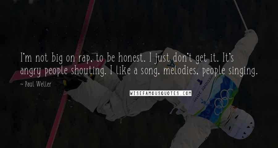 Paul Weller Quotes: I'm not big on rap, to be honest. I just don't get it. It's angry people shouting. I like a song, melodies, people singing.