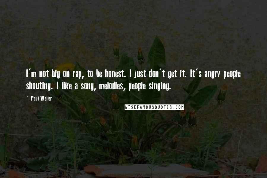 Paul Weller Quotes: I'm not big on rap, to be honest. I just don't get it. It's angry people shouting. I like a song, melodies, people singing.