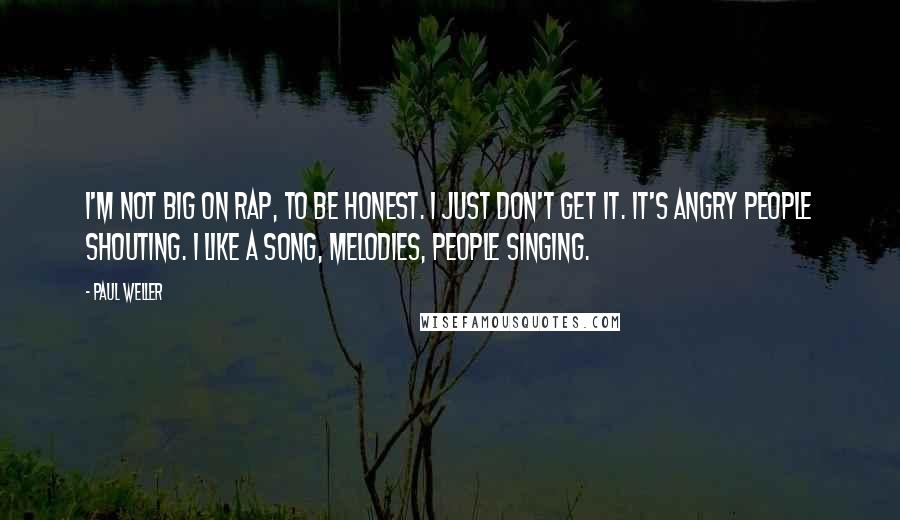 Paul Weller Quotes: I'm not big on rap, to be honest. I just don't get it. It's angry people shouting. I like a song, melodies, people singing.