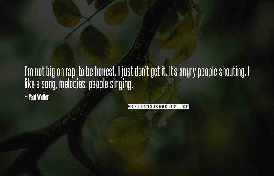 Paul Weller Quotes: I'm not big on rap, to be honest. I just don't get it. It's angry people shouting. I like a song, melodies, people singing.
