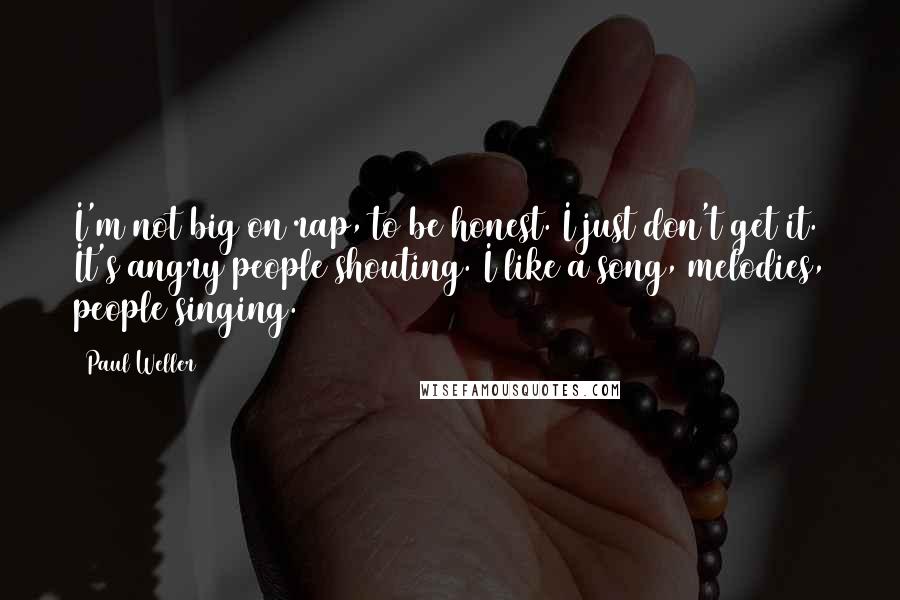 Paul Weller Quotes: I'm not big on rap, to be honest. I just don't get it. It's angry people shouting. I like a song, melodies, people singing.