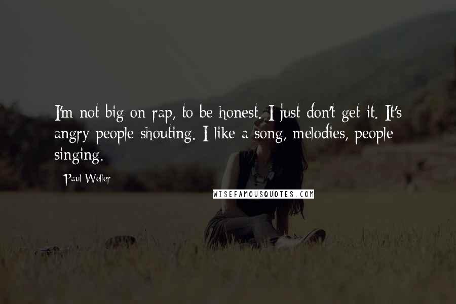 Paul Weller Quotes: I'm not big on rap, to be honest. I just don't get it. It's angry people shouting. I like a song, melodies, people singing.